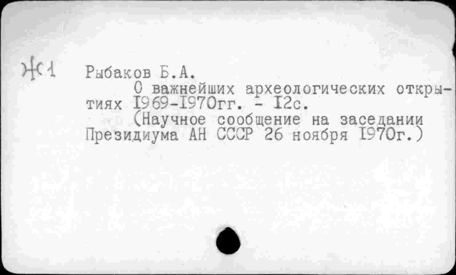 ﻿Рыбаков Б.А.
О важнейших археологических откры тиях 1969-1970гг. - 12с.
(Научное сообщение на заседании Президиума АН СССР 26 ноября 1970г.)